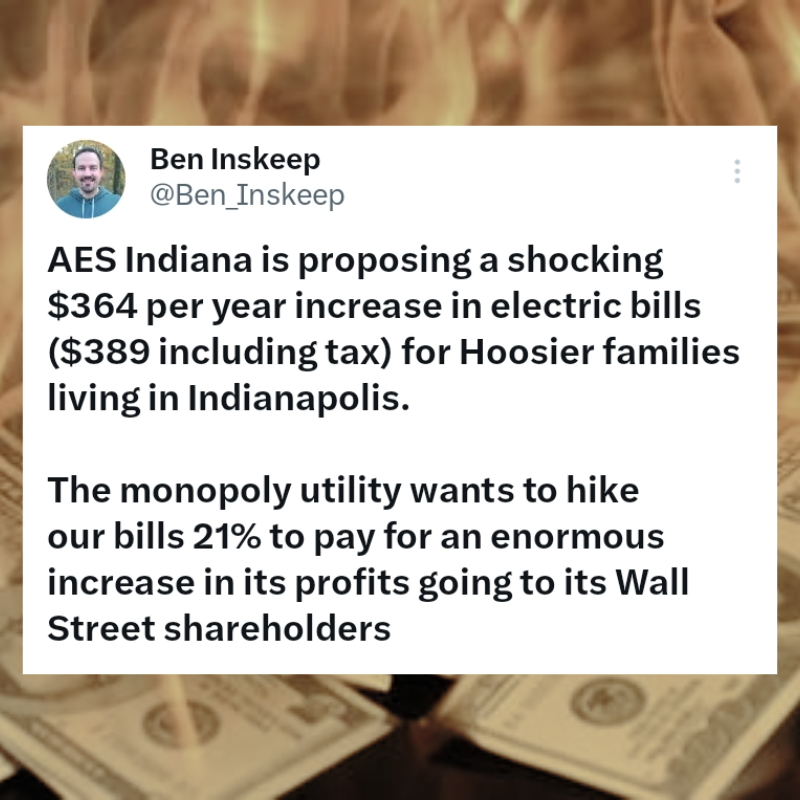 Ben Inskeep tweet that says AES Indiana is proposing a shocking $364 per year increase in electric bills for Hoosier families living in Indianapolis. The monopoly utility wants to hike our bills 21% to pay for an enormous increase in its profits going to its Wall Street shareholders.