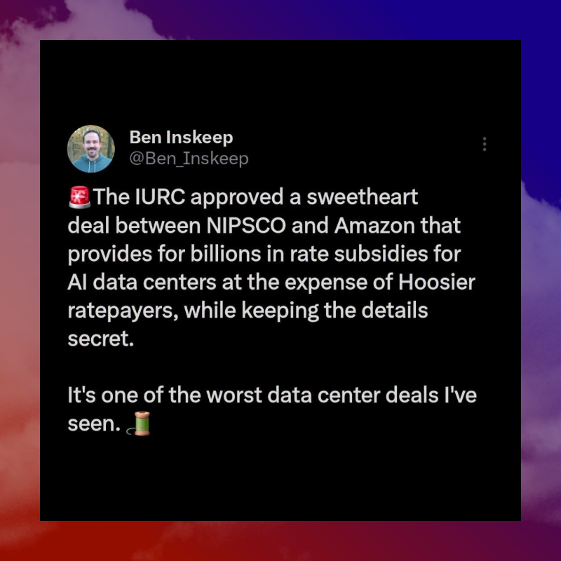 June 2026 Ben Inskeep tweet: The IURC approved a sweetheart deal between NIPSCO and Amazon that provides for billions in rate subsidies for AI data centers at the expense of Hoosier ratepayers, while keeping the details secret. It's one of the worst data center deals I've seen.